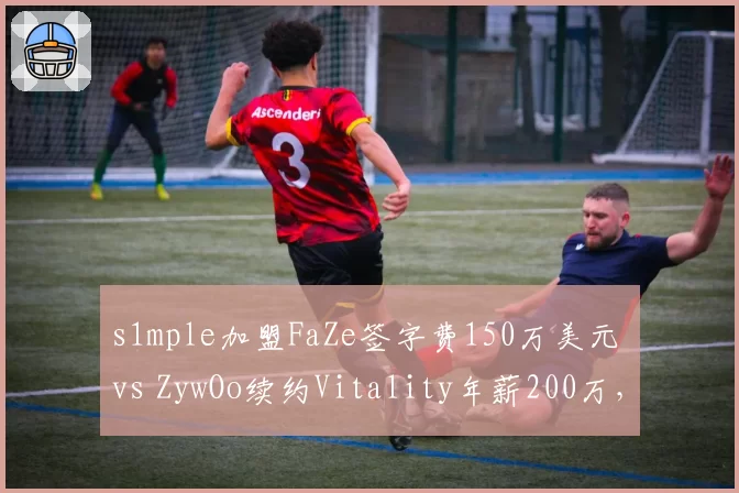 s1mple加盟FaZe签字费150万美元 vs ZywOo续约Vitality年薪200万,CSGO巨星价值巅峰