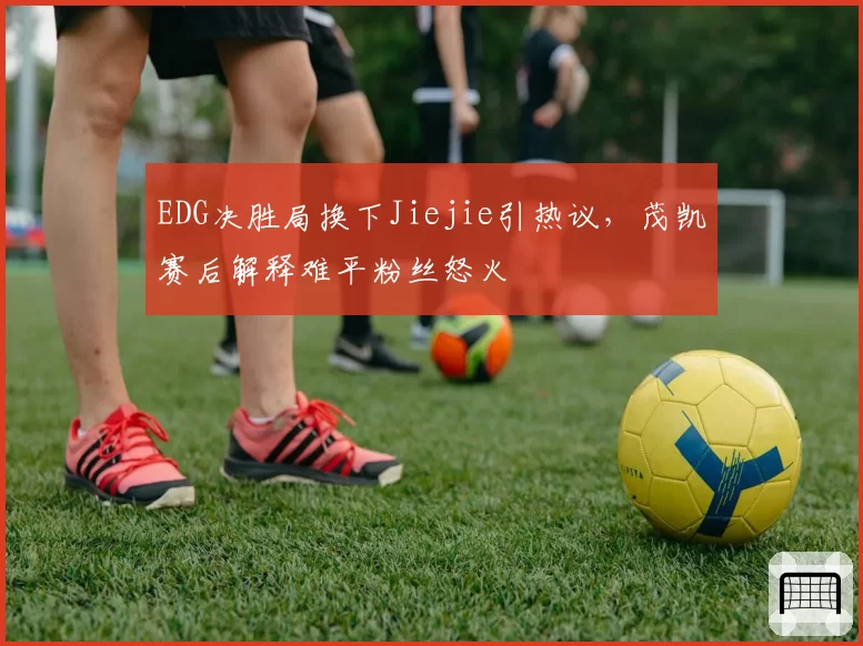EDG决胜局换下Jiejie引热议，茂凯赛后解释难平粉丝怒火