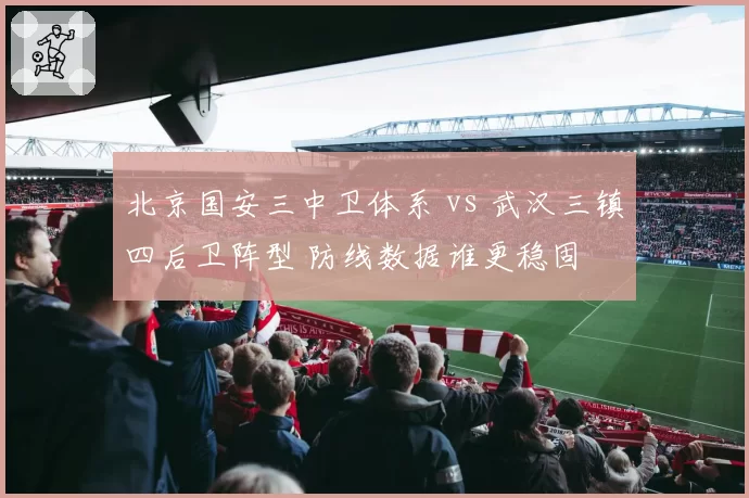 北京国安三中卫体系 vs 武汉三镇四后卫阵型 防线数据谁更稳固