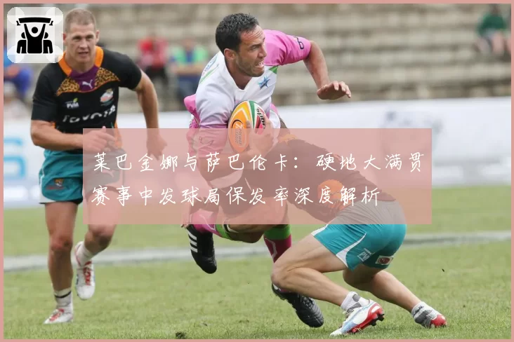 莱巴金娜与萨巴伦卡:硬地大满贯赛事中发球局保发率深度解析