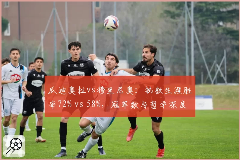 瓜迪奥拉vs穆里尼奥：执教生涯胜率72% vs 58%，冠军数与哲学深度对决
